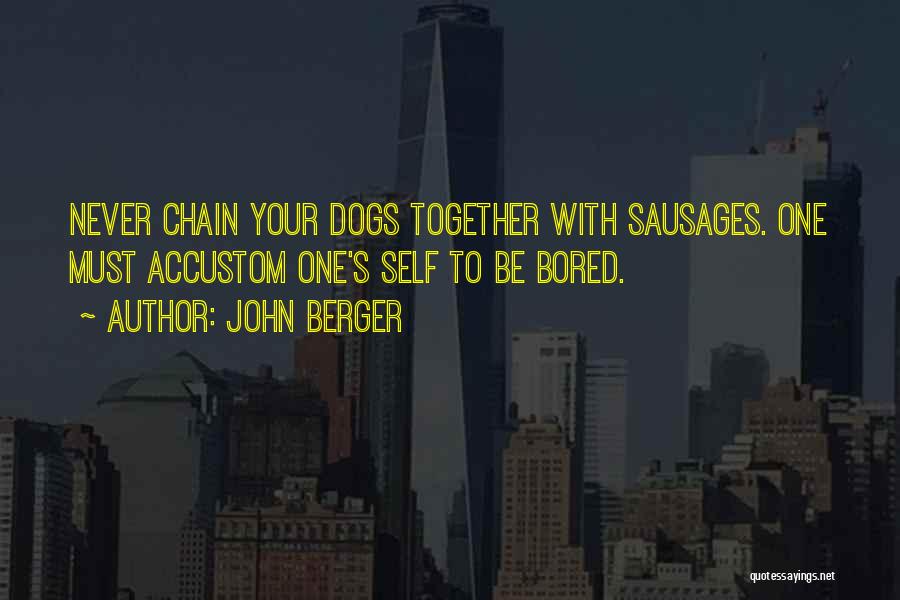John Berger Quotes: Never Chain Your Dogs Together With Sausages. One Must Accustom One's Self To Be Bored.