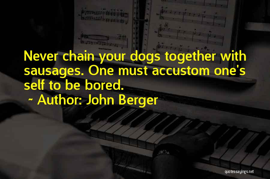 John Berger Quotes: Never Chain Your Dogs Together With Sausages. One Must Accustom One's Self To Be Bored.