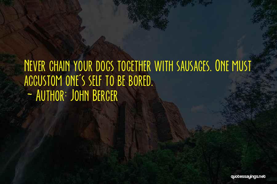 John Berger Quotes: Never Chain Your Dogs Together With Sausages. One Must Accustom One's Self To Be Bored.