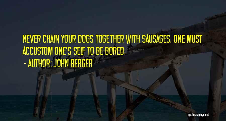 John Berger Quotes: Never Chain Your Dogs Together With Sausages. One Must Accustom One's Self To Be Bored.