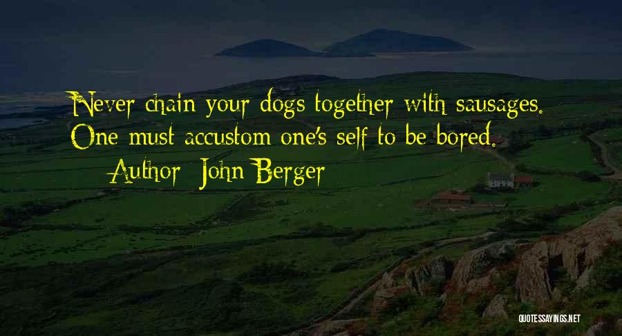 John Berger Quotes: Never Chain Your Dogs Together With Sausages. One Must Accustom One's Self To Be Bored.