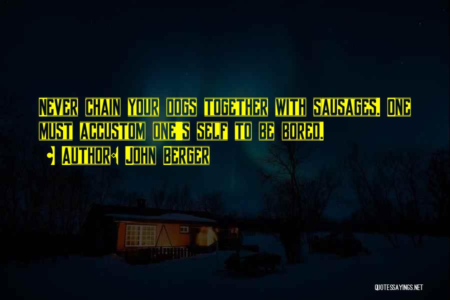 John Berger Quotes: Never Chain Your Dogs Together With Sausages. One Must Accustom One's Self To Be Bored.