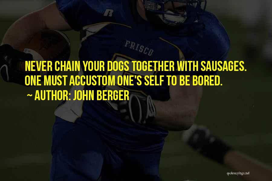 John Berger Quotes: Never Chain Your Dogs Together With Sausages. One Must Accustom One's Self To Be Bored.