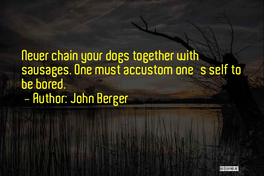 John Berger Quotes: Never Chain Your Dogs Together With Sausages. One Must Accustom One's Self To Be Bored.