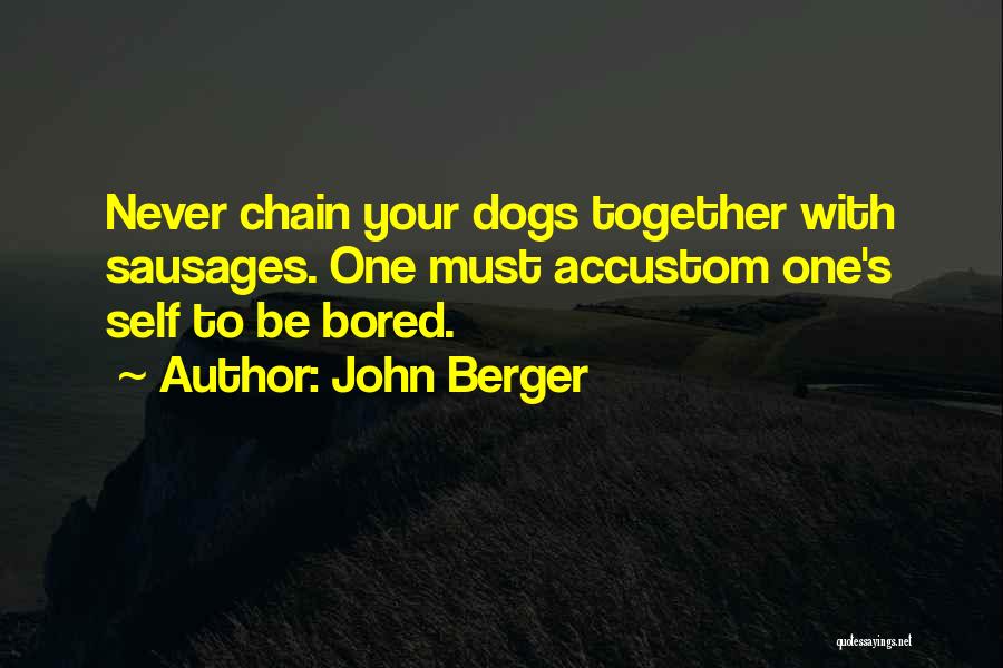 John Berger Quotes: Never Chain Your Dogs Together With Sausages. One Must Accustom One's Self To Be Bored.