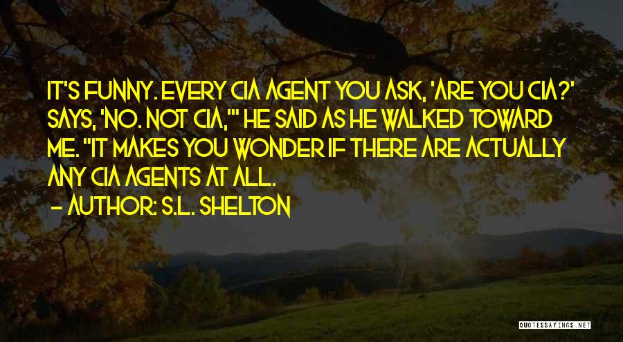 S.L. Shelton Quotes: It's Funny. Every Cia Agent You Ask, 'are You Cia?' Says, 'no. Not Cia,' He Said As He Walked Toward