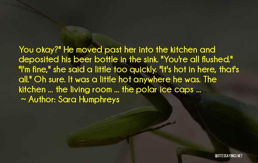 Sara Humphreys Quotes: You Okay? He Moved Past Her Into The Kitchen And Deposited His Beer Bottle In The Sink. You're All Flushed.