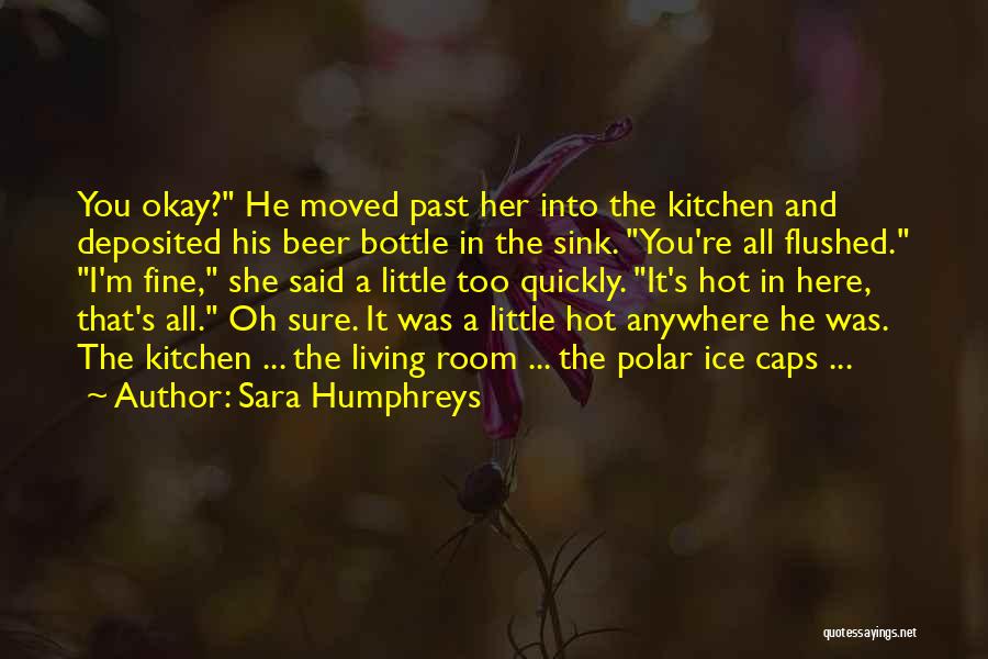 Sara Humphreys Quotes: You Okay? He Moved Past Her Into The Kitchen And Deposited His Beer Bottle In The Sink. You're All Flushed.