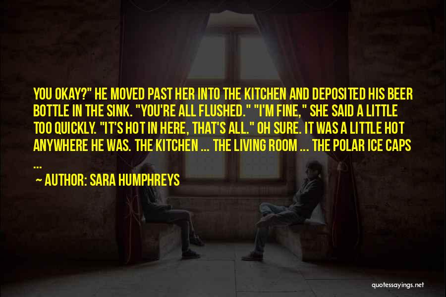 Sara Humphreys Quotes: You Okay? He Moved Past Her Into The Kitchen And Deposited His Beer Bottle In The Sink. You're All Flushed.