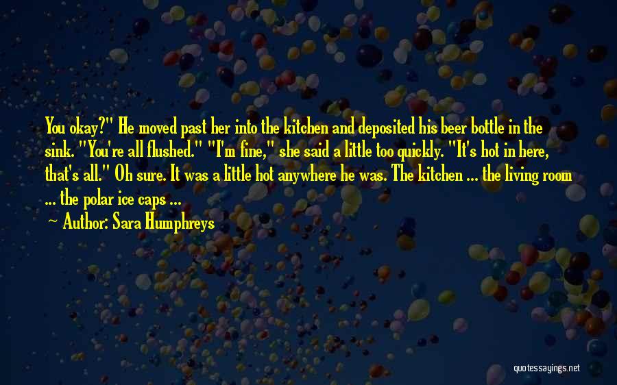 Sara Humphreys Quotes: You Okay? He Moved Past Her Into The Kitchen And Deposited His Beer Bottle In The Sink. You're All Flushed.