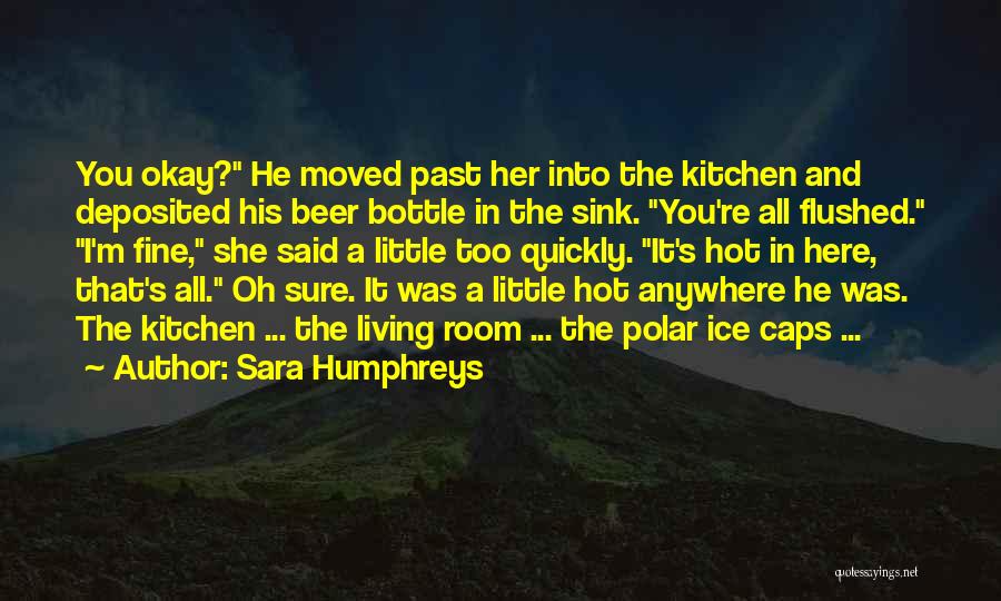 Sara Humphreys Quotes: You Okay? He Moved Past Her Into The Kitchen And Deposited His Beer Bottle In The Sink. You're All Flushed.