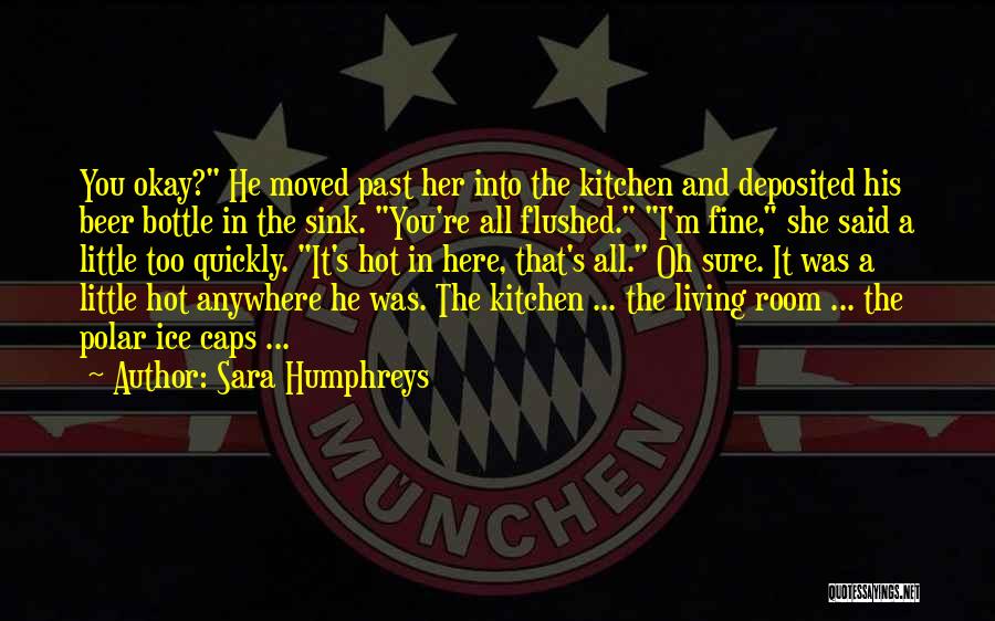 Sara Humphreys Quotes: You Okay? He Moved Past Her Into The Kitchen And Deposited His Beer Bottle In The Sink. You're All Flushed.