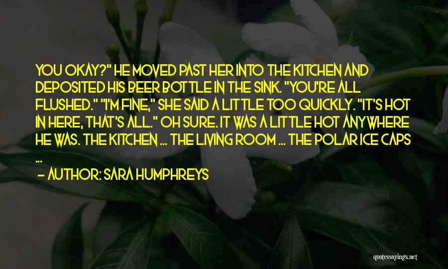 Sara Humphreys Quotes: You Okay? He Moved Past Her Into The Kitchen And Deposited His Beer Bottle In The Sink. You're All Flushed.