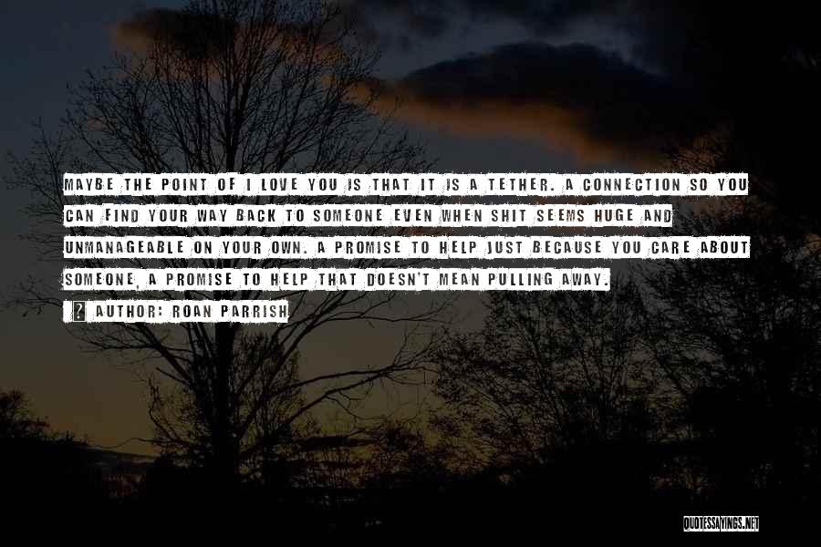 Roan Parrish Quotes: Maybe The Point Of I Love You Is That It Is A Tether. A Connection So You Can Find Your