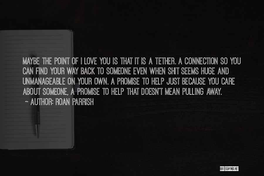 Roan Parrish Quotes: Maybe The Point Of I Love You Is That It Is A Tether. A Connection So You Can Find Your