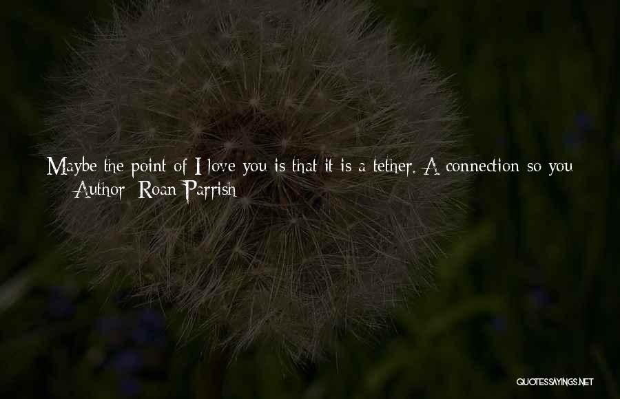 Roan Parrish Quotes: Maybe The Point Of I Love You Is That It Is A Tether. A Connection So You Can Find Your