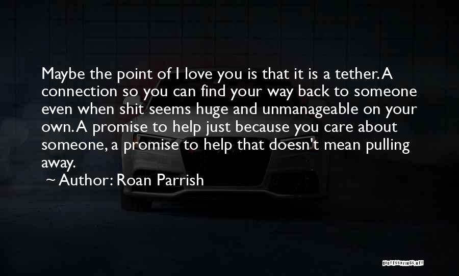 Roan Parrish Quotes: Maybe The Point Of I Love You Is That It Is A Tether. A Connection So You Can Find Your