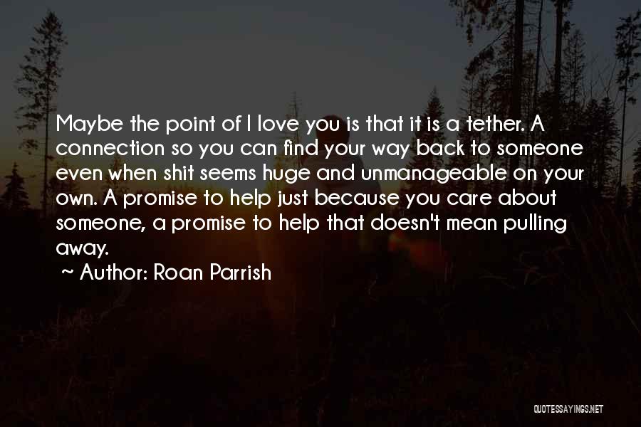 Roan Parrish Quotes: Maybe The Point Of I Love You Is That It Is A Tether. A Connection So You Can Find Your