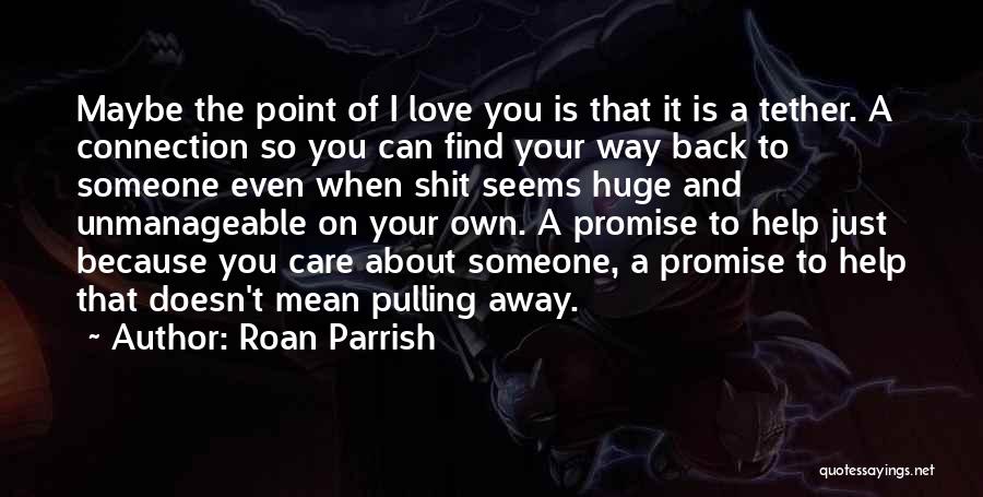 Roan Parrish Quotes: Maybe The Point Of I Love You Is That It Is A Tether. A Connection So You Can Find Your