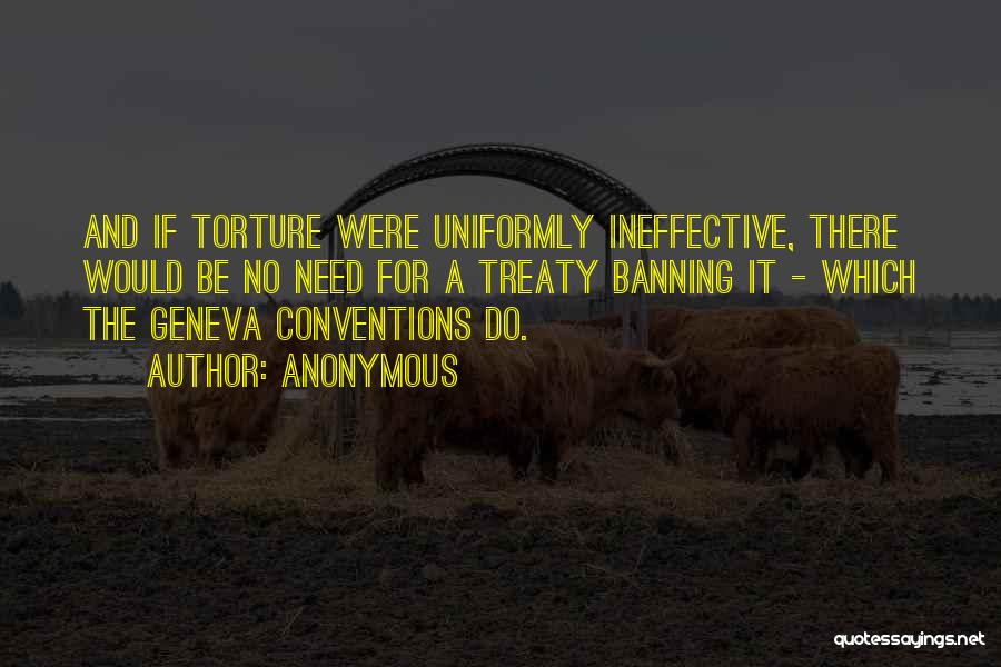 Anonymous Quotes: And If Torture Were Uniformly Ineffective, There Would Be No Need For A Treaty Banning It - Which The Geneva