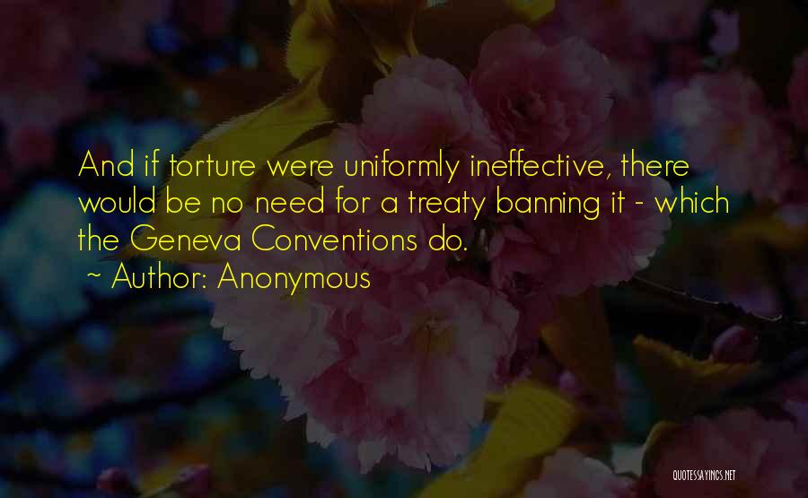 Anonymous Quotes: And If Torture Were Uniformly Ineffective, There Would Be No Need For A Treaty Banning It - Which The Geneva