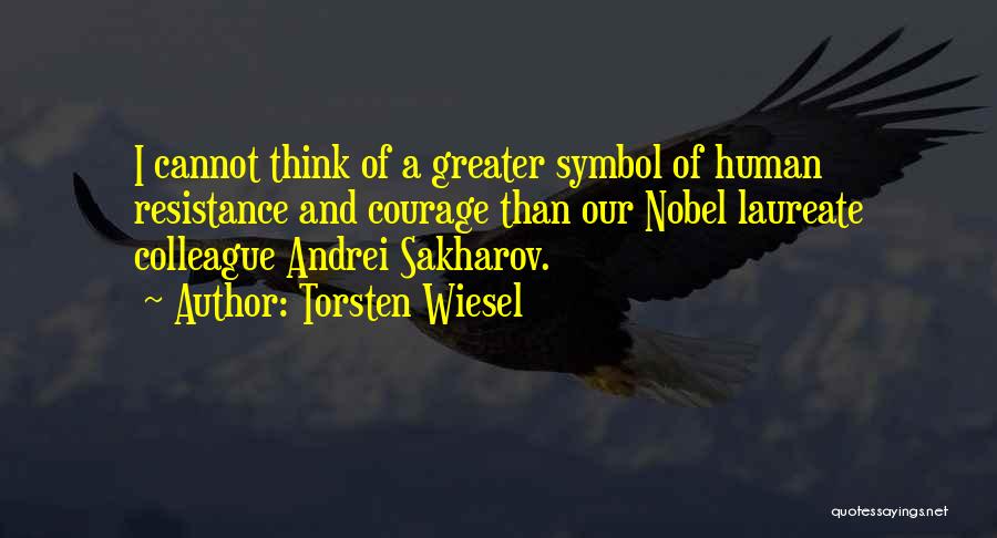 Torsten Wiesel Quotes: I Cannot Think Of A Greater Symbol Of Human Resistance And Courage Than Our Nobel Laureate Colleague Andrei Sakharov.