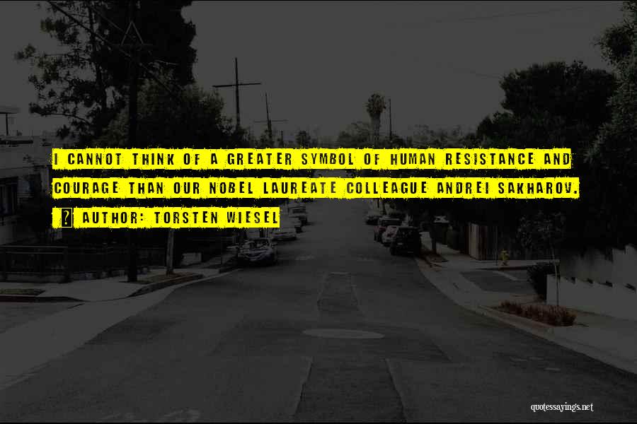 Torsten Wiesel Quotes: I Cannot Think Of A Greater Symbol Of Human Resistance And Courage Than Our Nobel Laureate Colleague Andrei Sakharov.