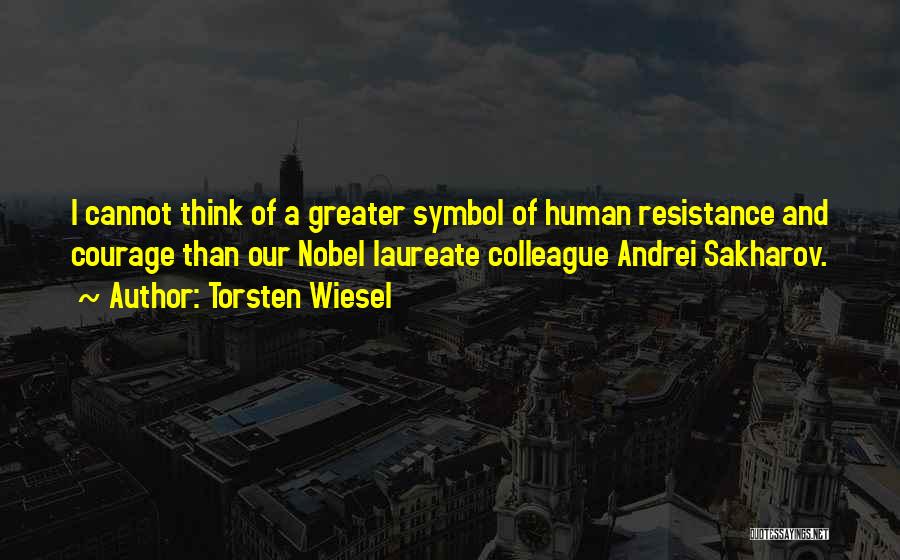 Torsten Wiesel Quotes: I Cannot Think Of A Greater Symbol Of Human Resistance And Courage Than Our Nobel Laureate Colleague Andrei Sakharov.
