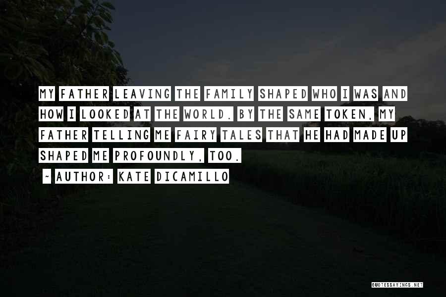 Kate DiCamillo Quotes: My Father Leaving The Family Shaped Who I Was And How I Looked At The World. By The Same Token,