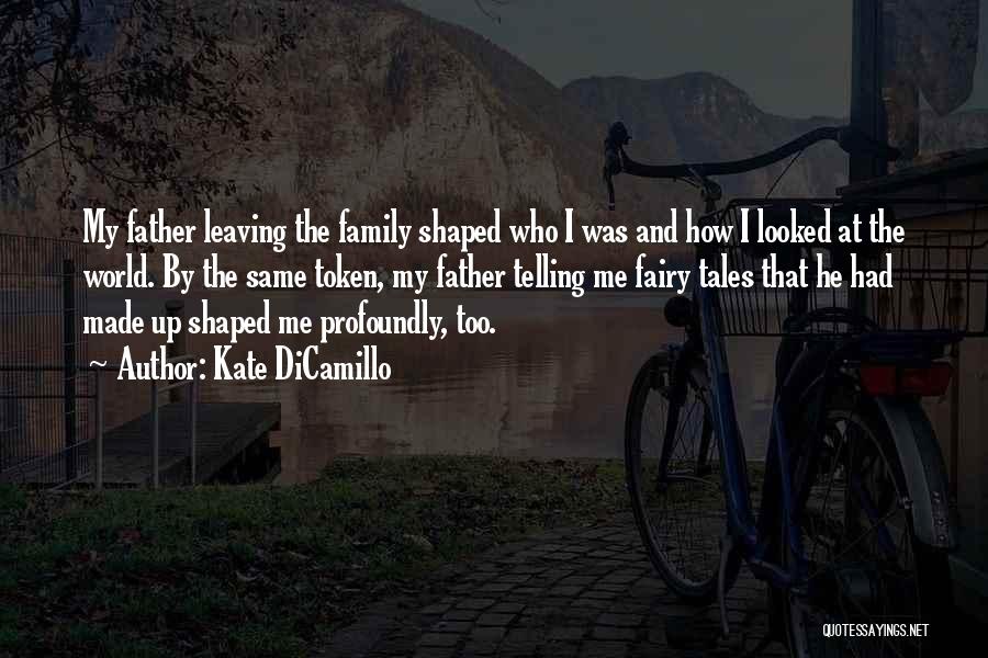 Kate DiCamillo Quotes: My Father Leaving The Family Shaped Who I Was And How I Looked At The World. By The Same Token,