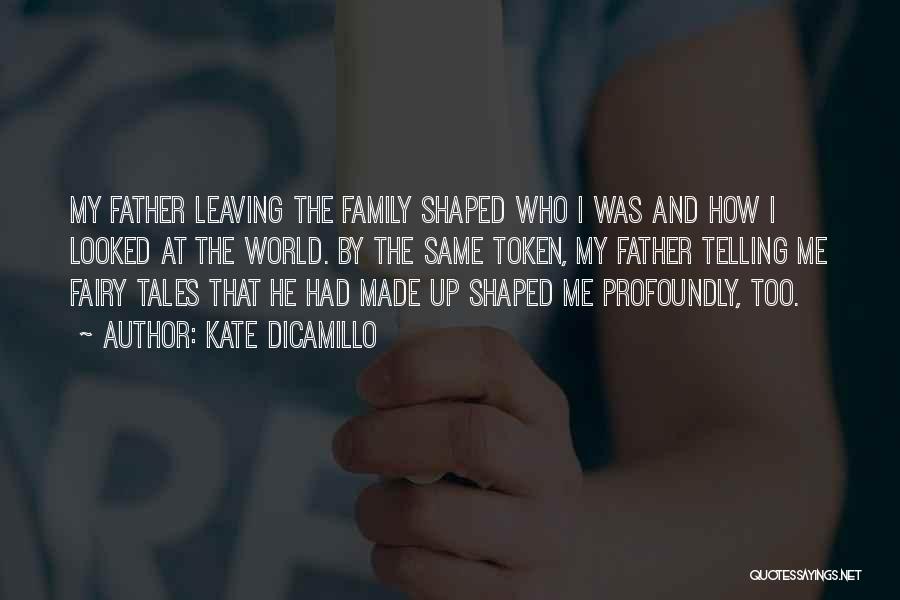Kate DiCamillo Quotes: My Father Leaving The Family Shaped Who I Was And How I Looked At The World. By The Same Token,