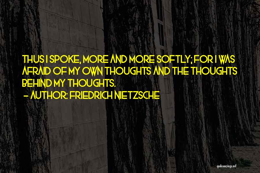 Friedrich Nietzsche Quotes: Thus I Spoke, More And More Softly; For I Was Afraid Of My Own Thoughts And The Thoughts Behind My