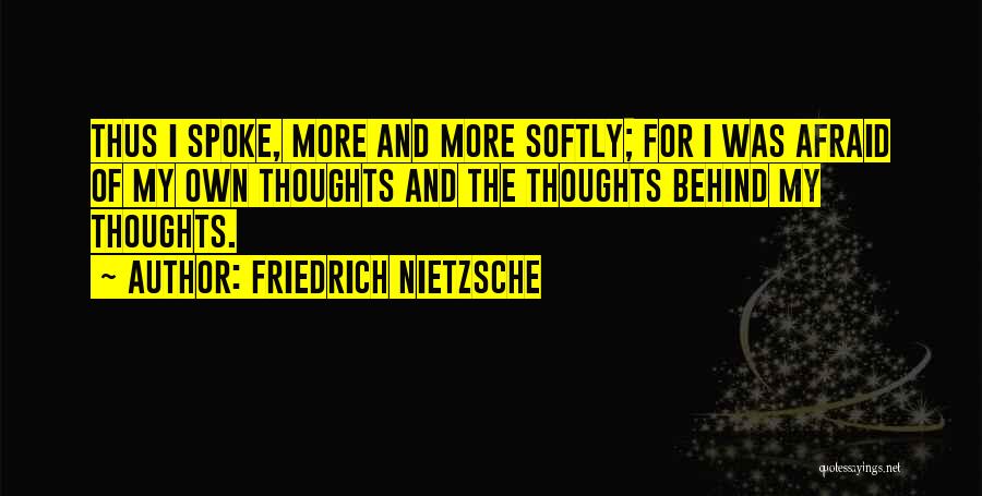Friedrich Nietzsche Quotes: Thus I Spoke, More And More Softly; For I Was Afraid Of My Own Thoughts And The Thoughts Behind My