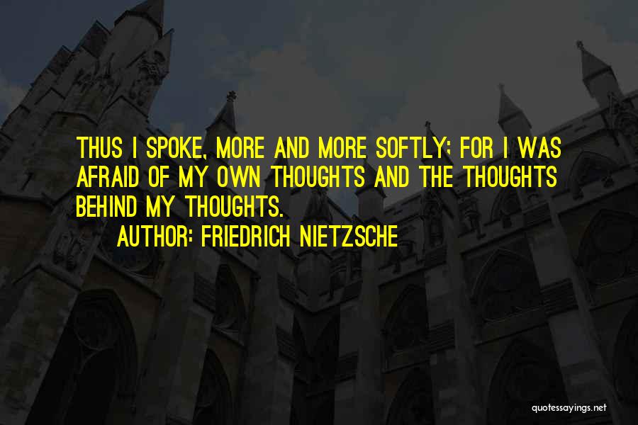 Friedrich Nietzsche Quotes: Thus I Spoke, More And More Softly; For I Was Afraid Of My Own Thoughts And The Thoughts Behind My