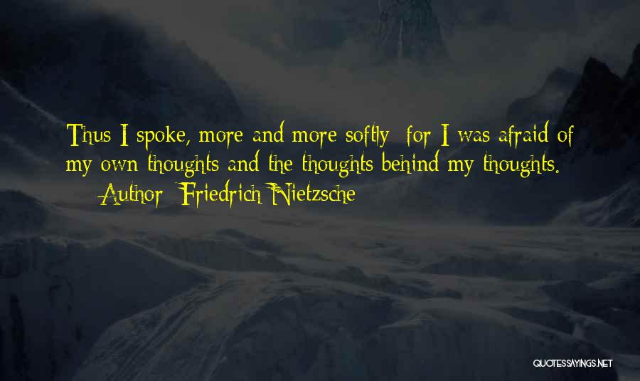 Friedrich Nietzsche Quotes: Thus I Spoke, More And More Softly; For I Was Afraid Of My Own Thoughts And The Thoughts Behind My