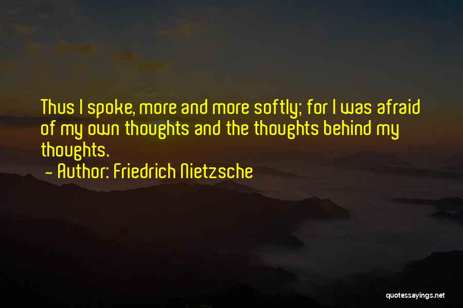 Friedrich Nietzsche Quotes: Thus I Spoke, More And More Softly; For I Was Afraid Of My Own Thoughts And The Thoughts Behind My