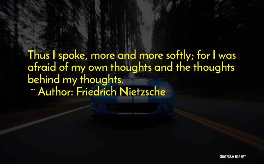 Friedrich Nietzsche Quotes: Thus I Spoke, More And More Softly; For I Was Afraid Of My Own Thoughts And The Thoughts Behind My