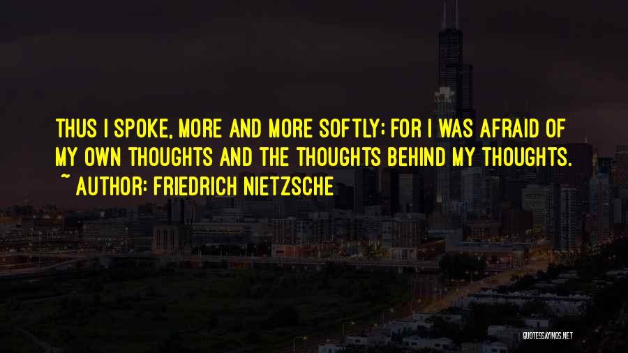 Friedrich Nietzsche Quotes: Thus I Spoke, More And More Softly; For I Was Afraid Of My Own Thoughts And The Thoughts Behind My