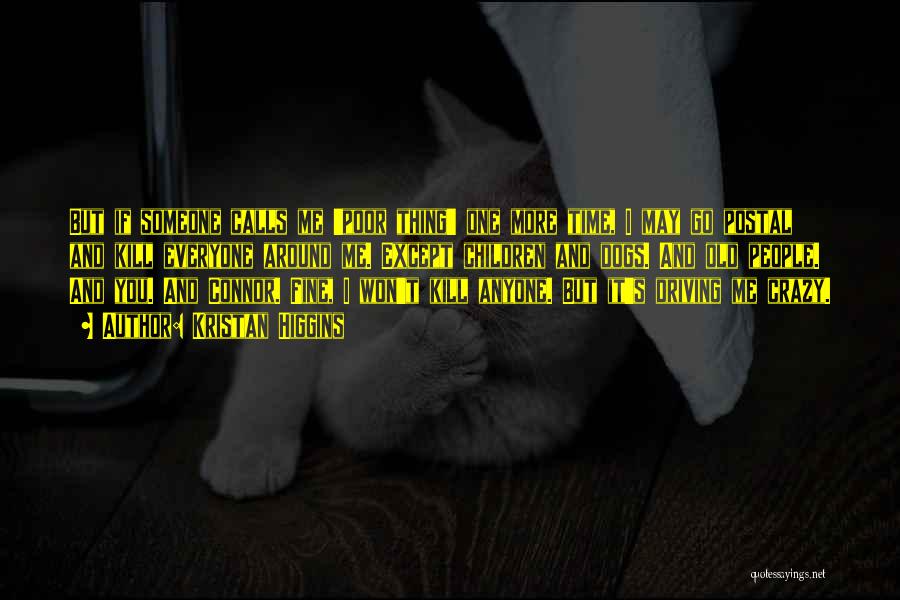 Kristan Higgins Quotes: But If Someone Calls Me 'poor Thing' One More Time, I May Go Postal And Kill Everyone Around Me. Except