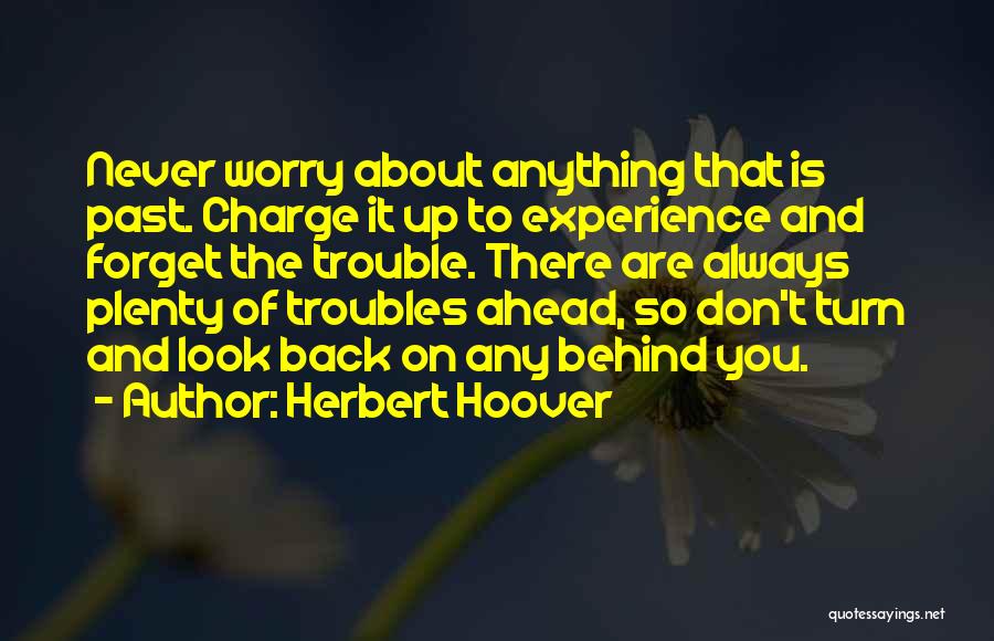 Herbert Hoover Quotes: Never Worry About Anything That Is Past. Charge It Up To Experience And Forget The Trouble. There Are Always Plenty