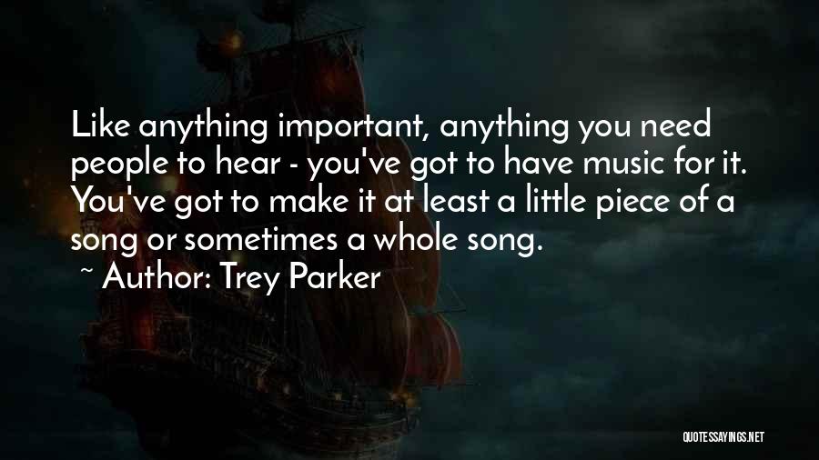 Trey Parker Quotes: Like Anything Important, Anything You Need People To Hear - You've Got To Have Music For It. You've Got To
