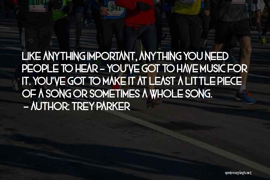 Trey Parker Quotes: Like Anything Important, Anything You Need People To Hear - You've Got To Have Music For It. You've Got To