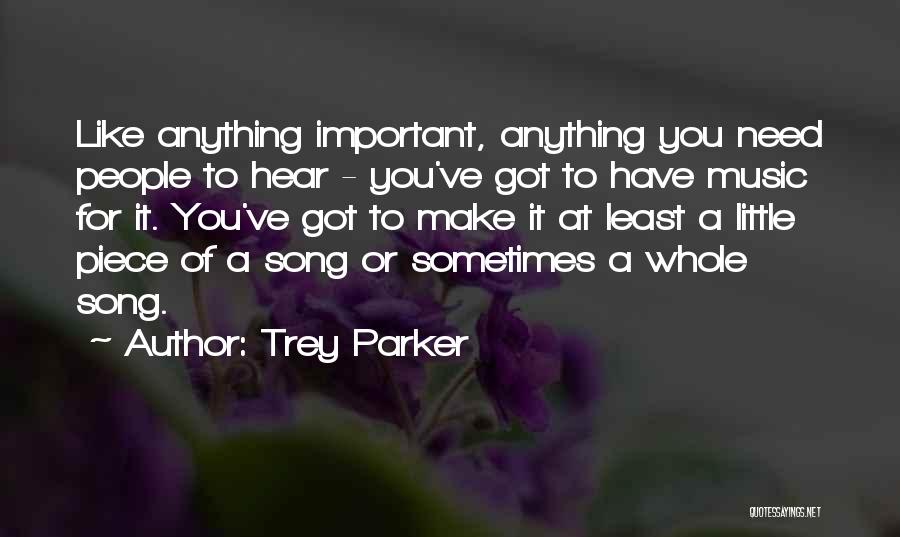Trey Parker Quotes: Like Anything Important, Anything You Need People To Hear - You've Got To Have Music For It. You've Got To