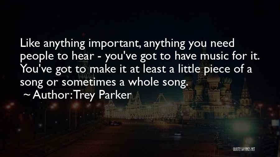 Trey Parker Quotes: Like Anything Important, Anything You Need People To Hear - You've Got To Have Music For It. You've Got To