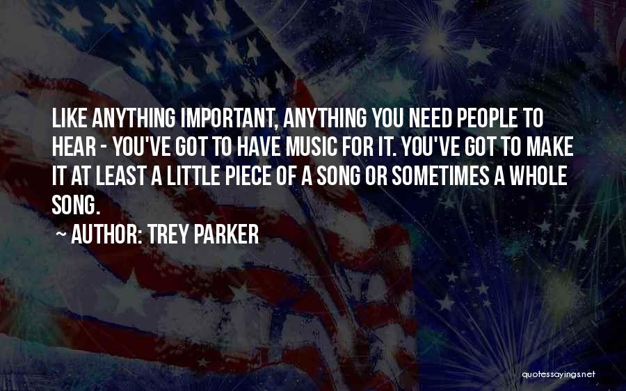 Trey Parker Quotes: Like Anything Important, Anything You Need People To Hear - You've Got To Have Music For It. You've Got To