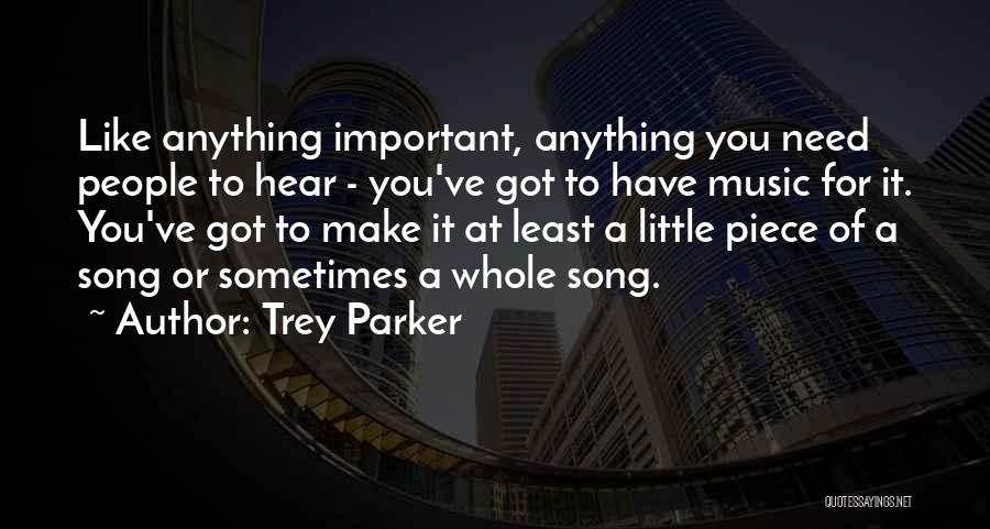Trey Parker Quotes: Like Anything Important, Anything You Need People To Hear - You've Got To Have Music For It. You've Got To