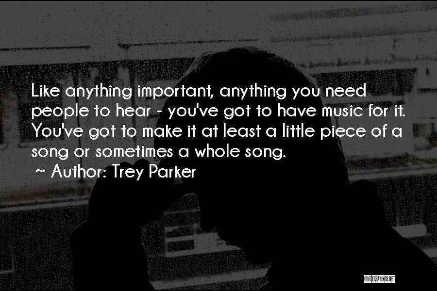 Trey Parker Quotes: Like Anything Important, Anything You Need People To Hear - You've Got To Have Music For It. You've Got To