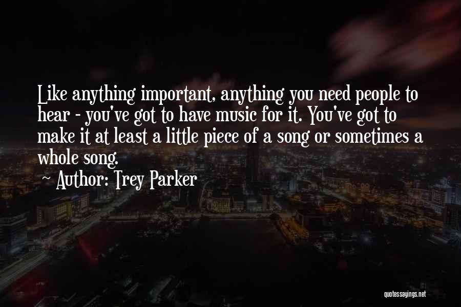 Trey Parker Quotes: Like Anything Important, Anything You Need People To Hear - You've Got To Have Music For It. You've Got To