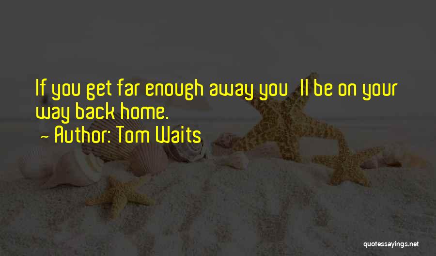 Tom Waits Quotes: If You Get Far Enough Away You'll Be On Your Way Back Home.