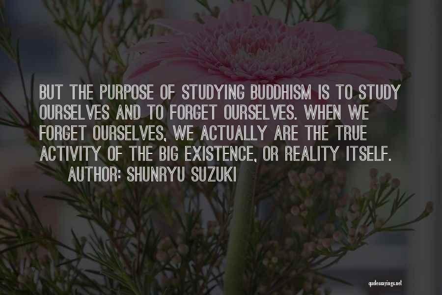 Shunryu Suzuki Quotes: But The Purpose Of Studying Buddhism Is To Study Ourselves And To Forget Ourselves. When We Forget Ourselves, We Actually